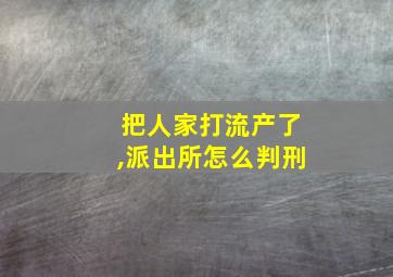 把人家打流产了,派出所怎么判刑