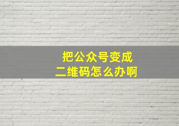 把公众号变成二维码怎么办啊