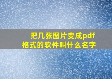 把几张图片变成pdf格式的软件叫什么名字