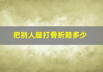 把别人腿打骨折赔多少