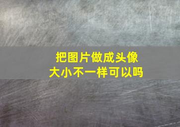 把图片做成头像大小不一样可以吗