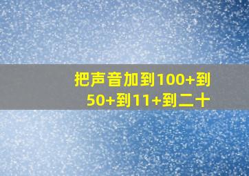 把声音加到100+到50+到11+到二十