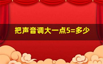 把声音调大一点5=多少