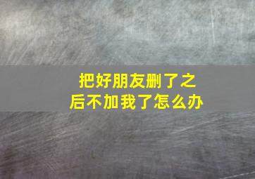 把好朋友删了之后不加我了怎么办