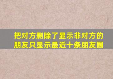 把对方删除了显示非对方的朋友只显示最近十条朋友圈