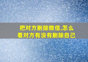 把对方删除微信,怎么看对方有没有删除自己