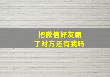 把微信好友删了对方还有我吗