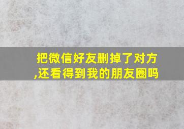 把微信好友删掉了对方,还看得到我的朋友圈吗