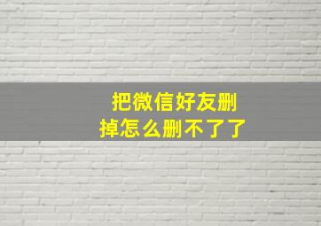 把微信好友删掉怎么删不了了