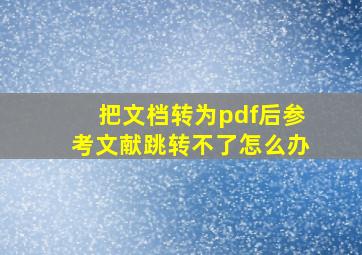 把文档转为pdf后参考文献跳转不了怎么办