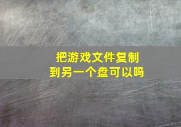 把游戏文件复制到另一个盘可以吗