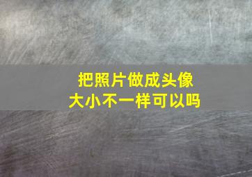 把照片做成头像大小不一样可以吗