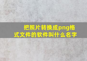 把照片转换成png格式文件的软件叫什么名字