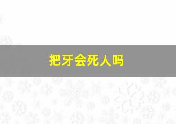 把牙会死人吗