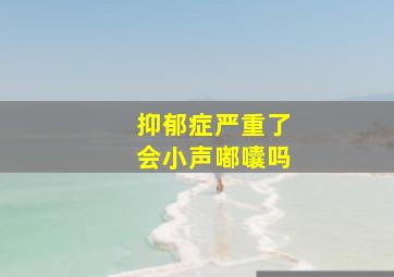 抑郁症严重了会小声嘟囔吗