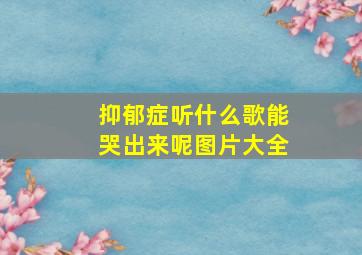 抑郁症听什么歌能哭出来呢图片大全