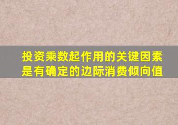 投资乘数起作用的关键因素是有确定的边际消费倾向值