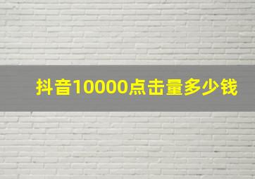 抖音10000点击量多少钱