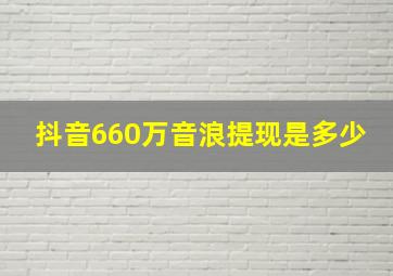 抖音660万音浪提现是多少