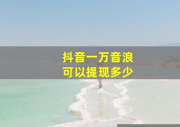 抖音一万音浪可以提现多少