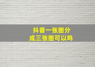 抖音一张图分成三张图可以吗