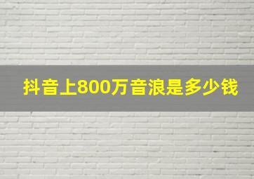 抖音上800万音浪是多少钱