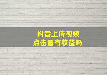 抖音上传视频点击量有收益吗