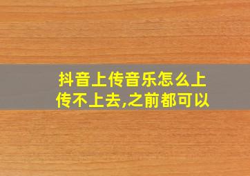 抖音上传音乐怎么上传不上去,之前都可以