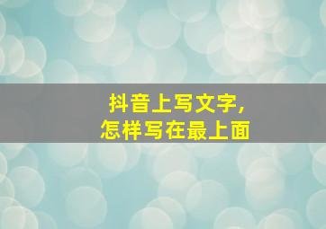 抖音上写文字,怎样写在最上面