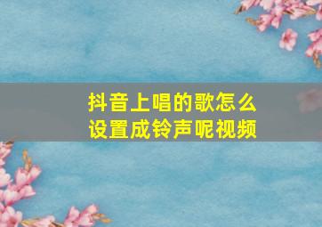 抖音上唱的歌怎么设置成铃声呢视频