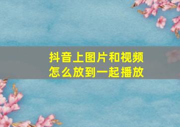 抖音上图片和视频怎么放到一起播放