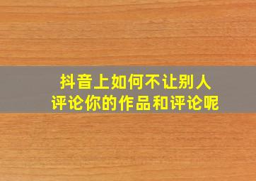 抖音上如何不让别人评论你的作品和评论呢