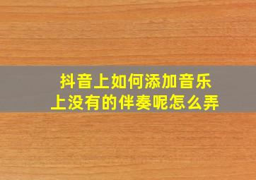 抖音上如何添加音乐上没有的伴奏呢怎么弄