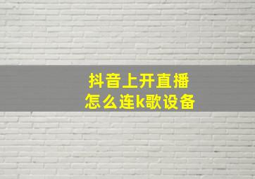 抖音上开直播怎么连k歌设备