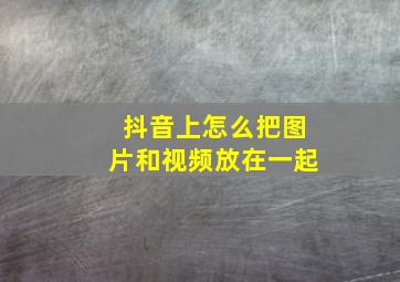 抖音上怎么把图片和视频放在一起