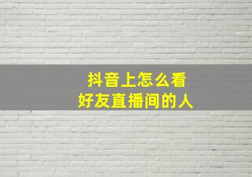 抖音上怎么看好友直播间的人