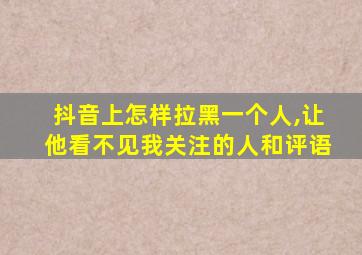 抖音上怎样拉黑一个人,让他看不见我关注的人和评语