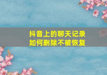 抖音上的聊天记录如何删除不被恢复