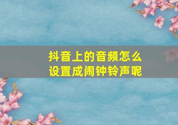 抖音上的音频怎么设置成闹钟铃声呢