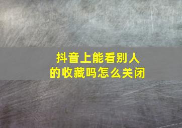 抖音上能看别人的收藏吗怎么关闭