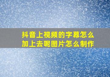 抖音上视频的字幕怎么加上去呢图片怎么制作