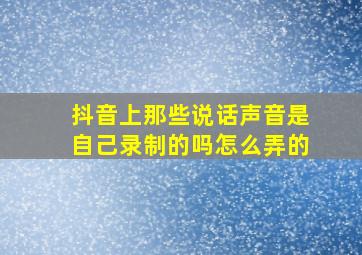 抖音上那些说话声音是自己录制的吗怎么弄的