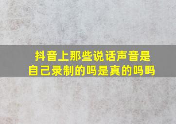 抖音上那些说话声音是自己录制的吗是真的吗吗