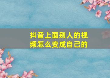 抖音上面别人的视频怎么变成自己的