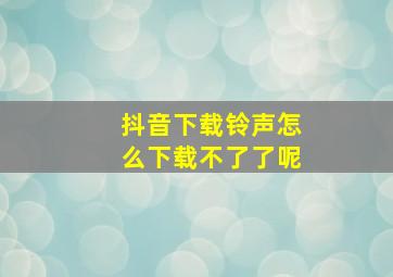 抖音下载铃声怎么下载不了了呢