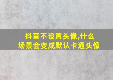 抖音不设置头像,什么场景会变成默认卡通头像