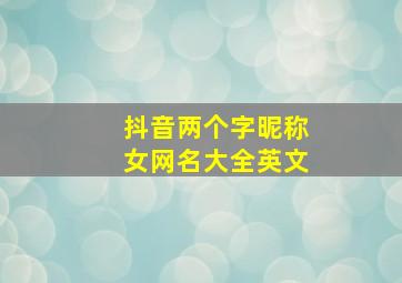 抖音两个字昵称女网名大全英文