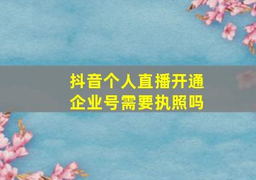 抖音个人直播开通企业号需要执照吗