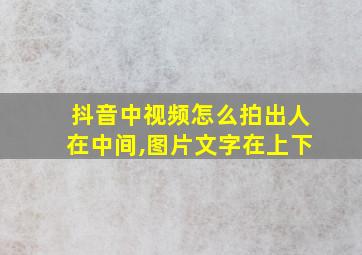 抖音中视频怎么拍出人在中间,图片文字在上下