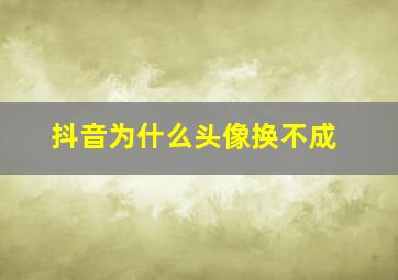 抖音为什么头像换不成